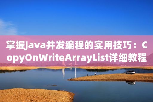 掌握Java并发编程的实用技巧：CopyOnWriteArrayList详细教程