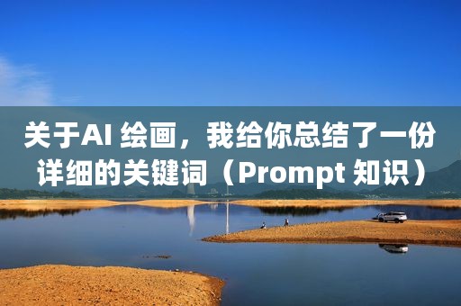 关于AI 绘画，我给你总结了一份详细的关键词（Prompt 知识）