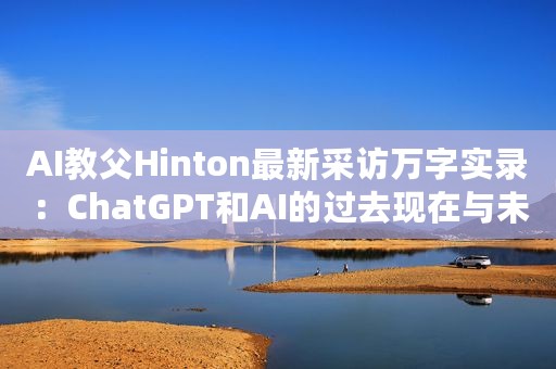 AI教父Hinton最新采访万字实录：ChatGPT和AI的过去现在与未来