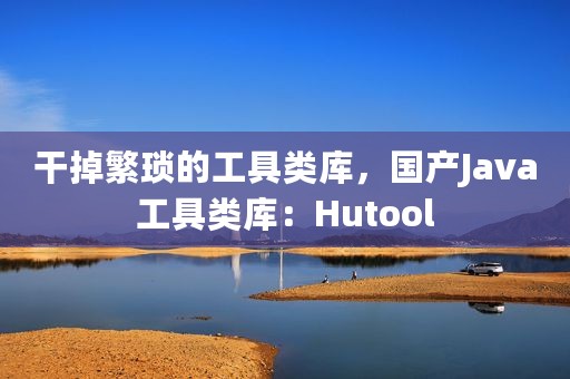 干掉繁琐的工具类库，国产Java工具类库：Hutool