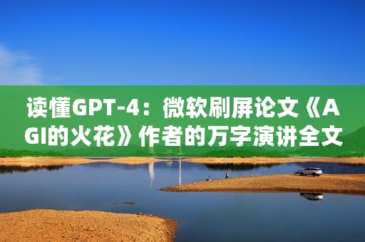 读懂GPT-4：微软刷屏论文《AGI的火花》作者的万字演讲全文来了
