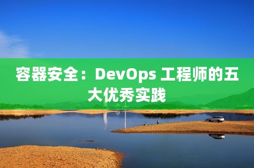 容器安全：DevOps 工程师的五大优秀实践