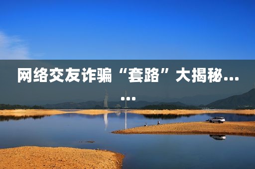 网络交友诈骗“套路”大揭秘……