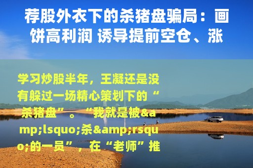 荐股外衣下的杀猪盘骗局：画饼高利润 诱导提前空仓、涨停价接盘