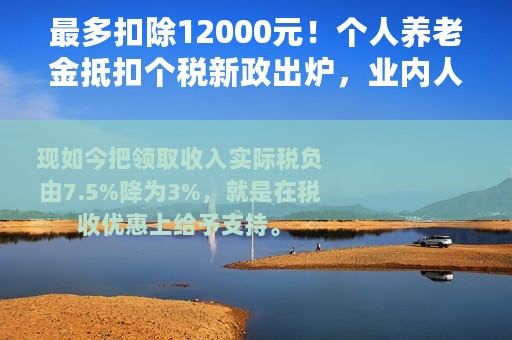 最多扣除12000元！个人养老金抵扣个税新政出炉，业内人士：利好部分人群