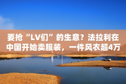 要抢“LV们”的生意？法拉利在中国开始卖服装，一件风衣超4万元！