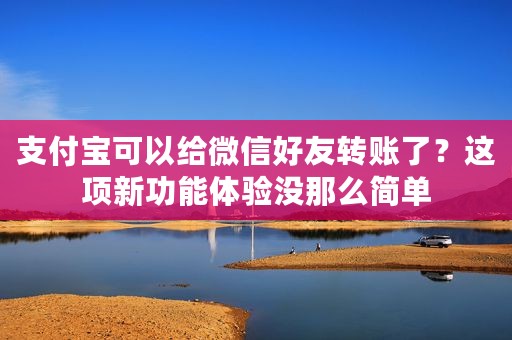 支付宝可以给微信好友转账了？这项新功能体验没那么简单