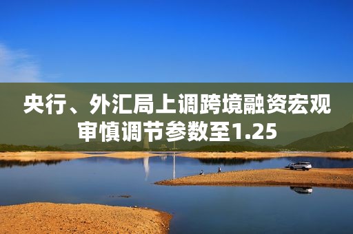 央行、外汇局上调跨境融资宏观审慎调节参数至1.25