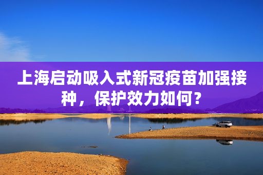 上海启动吸入式新冠疫苗加强接种，保护效力如何？