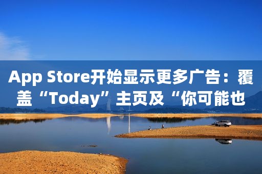 App Store开始显示更多广告：覆盖“Today”主页及“你可能也会喜欢”部分