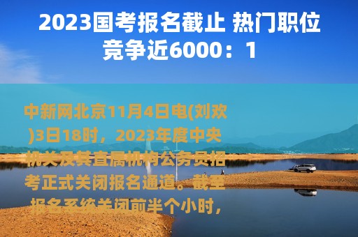 2023国考报名截止 热门职位竞争近6000：1