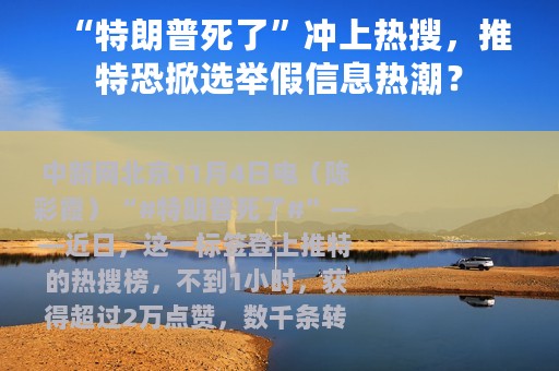 “特朗普死了”冲上热搜，推特恐掀选举假信息热潮？