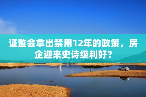 证监会拿出禁用12年的政策，房企迎来史诗级利好？