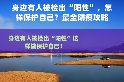 身边有人被检出“阳性”，怎样保护自己？最全防疫攻略
