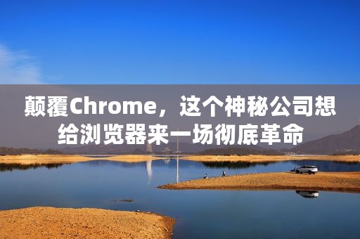 颠覆Chrome，这个神秘公司想给浏览器来一场彻底革命