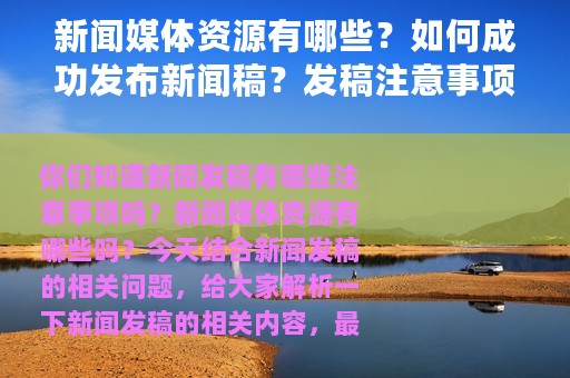 新闻媒体资源有哪些？如何成功发布新闻稿？发稿注意事项总结！