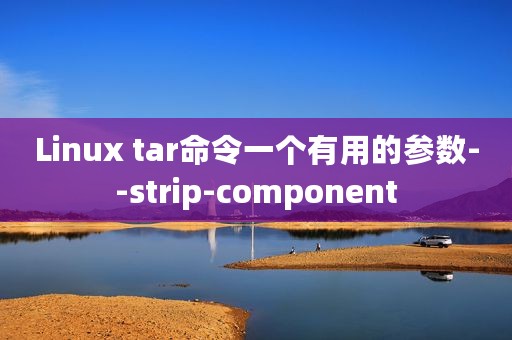 Linux tar命令一个有用的参数--strip-component