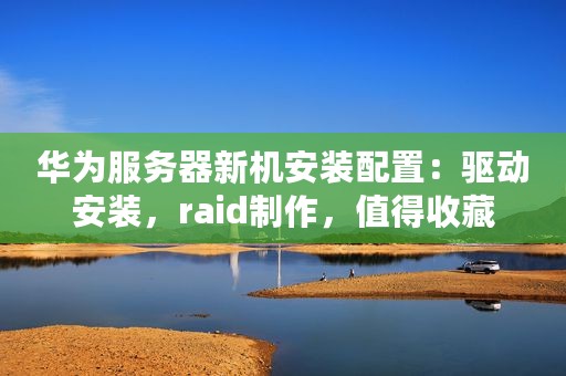 华为服务器新机安装配置：驱动安装，raid制作，值得收藏