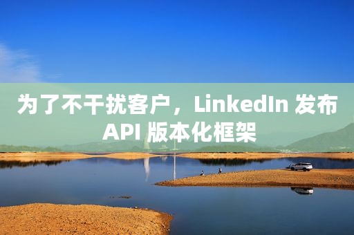 为了不干扰客户，LinkedIn 发布 API 版本化框架
