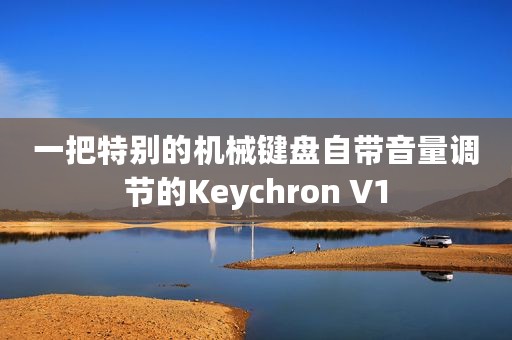 一把特别的机械键盘自带音量调节的Keychron V1