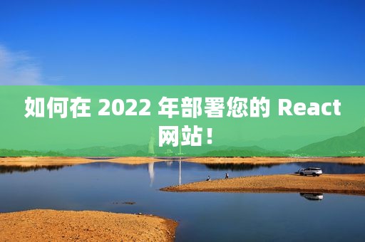 如何在 2022 年部署您的 React 网站！