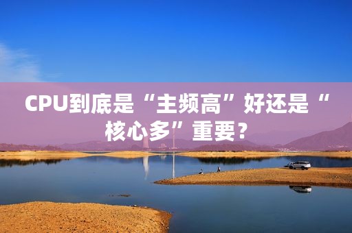 CPU到底是“主频高”好还是“核心多”重要？
