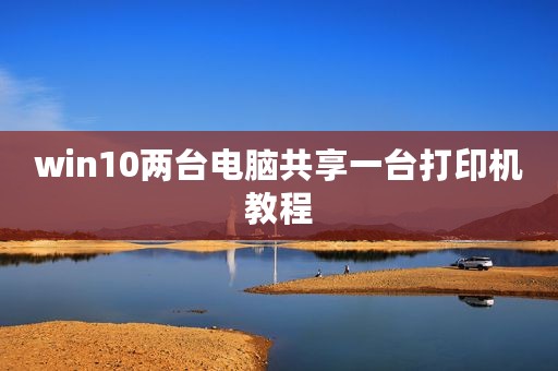 win10两台电脑共享一台打印机教程