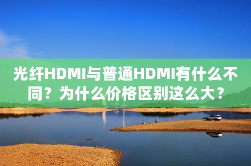 光纤HDMI与普通HDMI有什么不同？为什么价格区别这么大？