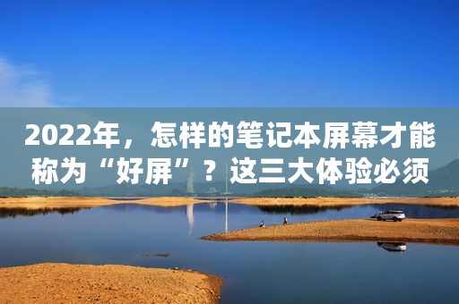 2022年，怎样的笔记本屏幕才能称为“好屏”？这三大体验必须满足