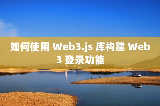 如何使用 Web3.js 库构建 Web3 登录功能