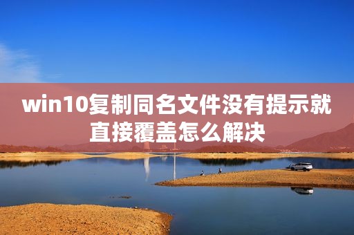 win10复制同名文件没有提示就直接覆盖怎么解决