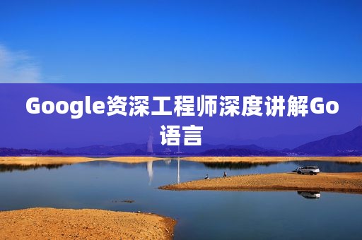 Google资深工程师深度讲解Go语言