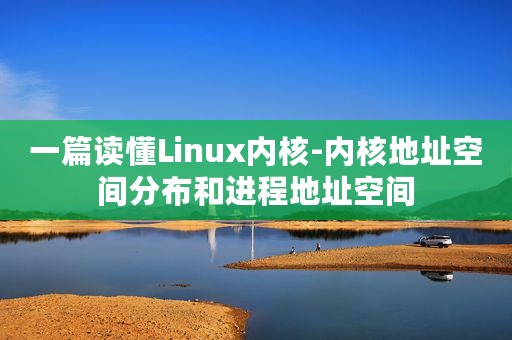 一篇读懂Linux内核-内核地址空间分布和进程地址空间