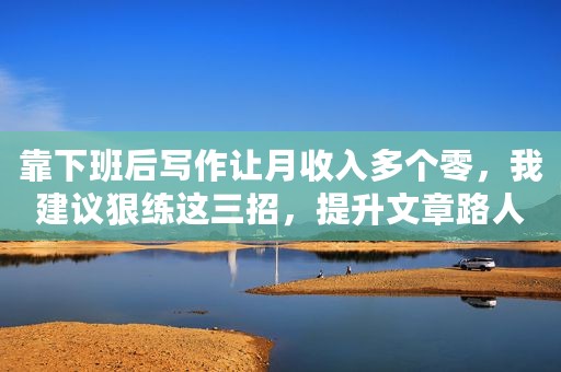 靠下班后写作让月收入多个零，我建议狠练这三招，提升文章路人缘