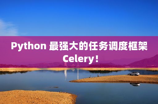 Python 最强大的任务调度框架 Celery！