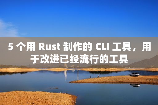 5 个用 Rust 制作的 CLI 工具，用于改进已经流行的工具