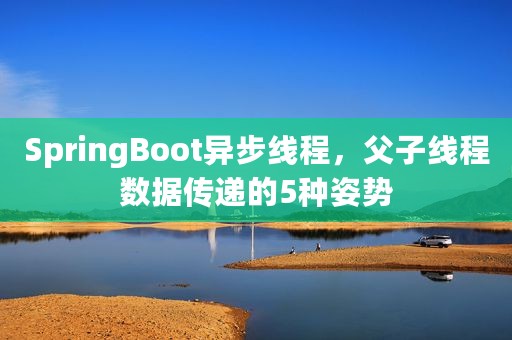 SpringBoot异步线程，父子线程数据传递的5种姿势