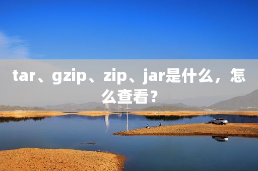 tar、gzip、zip、jar是什么，怎么查看？