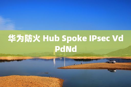 华为防火 Hub Spoke IPsec VdPdNd
