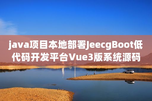 java项目本地部署JeecgBoot低代码开发平台Vue3版系统源码
