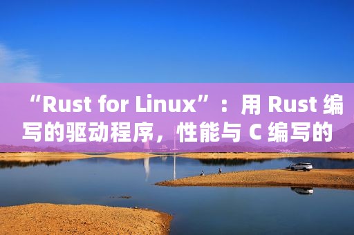 “Rust for Linux”：用 Rust 编写的驱动程序，性能与 C 编写的一样好
