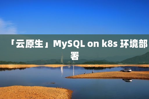 「云原生」MySQL on k8s 环境部署