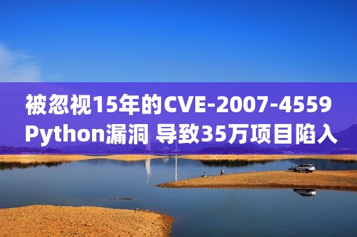 被忽视15年的CVE-2007-4559 Python漏洞 导致35万项目陷入代码执行风险