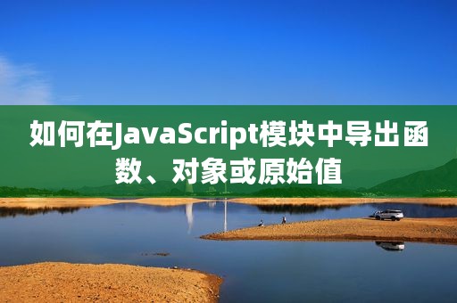 如何在JavaScript模块中导出函数、对象或原始值