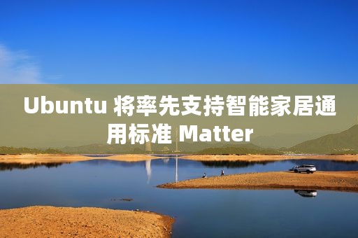 Ubuntu 将率先支持智能家居通用标准 Matter