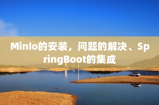 MinIo的安装，问题的解决、SpringBoot的集成