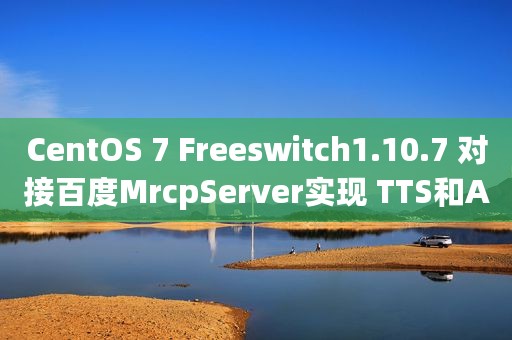 CentOS 7 Freeswitch1.10.7 对接百度MrcpServer实现 TTS和ASR