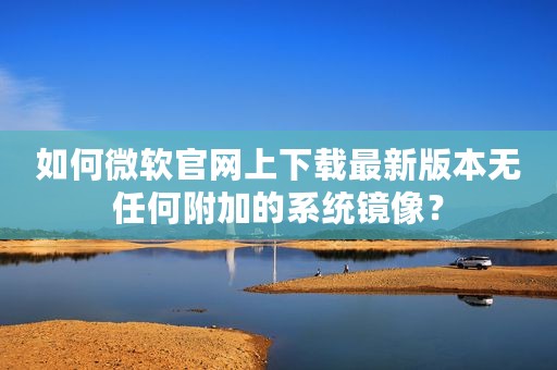 如何微软官网上下载最新版本无任何附加的系统镜像？