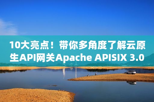 10大亮点！带你多角度了解云原生API网关Apache APISIX 3.0预览版