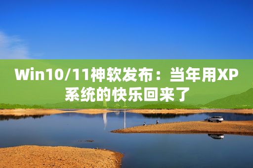 Win10/11神软发布：当年用XP系统的快乐回来了